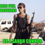 Sarah Connor | IN A WORLD FULL OF KARDASHIANS; BE A SARAH CONNOR | image tagged in sarah connor,memes,guns | made w/ Imgflip meme maker