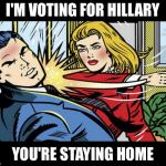 Election Day feminism  | I'M VOTING FOR HILLARY; YOU'RE STAYING HOME | image tagged in feminazi,hillary clinton,memes | made w/ Imgflip meme maker