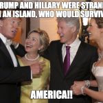 Hillary And Donald | IF TRUMP AND HILLARY WERE STRANDED ON AN ISLAND, WHO WOULD SURVIVE? AMERICA!! | image tagged in hillary and donald | made w/ Imgflip meme maker