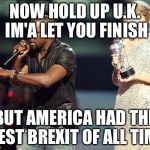 Kanye interrupts | NOW HOLD UP U.K. IM'A LET YOU FINISH; BUT AMERICA HAD THE BEST BREXIT OF ALL TIME | image tagged in kanye interrupts | made w/ Imgflip meme maker