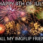 July 4th | HAPPY 4TH OF JULY; TO ALL MY IMGFLIP FRIENDS! | image tagged in july 4th | made w/ Imgflip meme maker