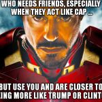 Ironman | WHO NEEDS FRIENDS, ESPECIALLY WHEN THEY ACT LIKE CAP ... BUT USE YOU AND ARE CLOSER TO BEING MORE LIKE TRUMP OR CLINTON | image tagged in ironman | made w/ Imgflip meme maker