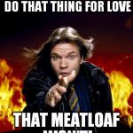 meatloaf | FOR YOU, I WOULD DO THAT THING FOR LOVE; THAT MEATLOAF WON'T! | image tagged in meatloaf | made w/ Imgflip meme maker