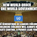 Happy New World Order | NEW WORLD ORDER       ONE WORLD GOVERNMENT; .. WHERE GENERATIONS OF LEADERS CHILDREN AND THEIR  CHILDRENS CHILDREN WILL ALWAYS RULE, AND HAVE ABSOLUTE CONTROL, A PRIVATE CLUB YOU CAN'T JOIN | image tagged in happy new world order | made w/ Imgflip meme maker