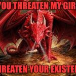 dragon | YOU THREATEN MY GIRL; I THREATEN YOUR EXISTENCE | image tagged in dragon,girlfriend | made w/ Imgflip meme maker