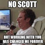 Will Farrell wine animated | NO SCOTT; BUT WORKING WITH YOU HAS CHANGED ME FOREVER | image tagged in will farrell wine animated | made w/ Imgflip meme maker