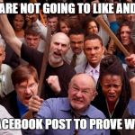 Angry People | NO! WE ARE NOT GOING TO LIKE AND SHARE; YOUR FACEBOOK POST TO PROVE WE CARE! | image tagged in angry people | made w/ Imgflip meme maker