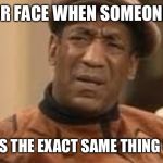 Bill cosby | UR FACE WHEN SOMEONE; POSTS THE EXACT SAME THING U DID | image tagged in bill cosby | made w/ Imgflip meme maker
