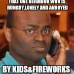 black guy on phone | THAT ONE NEIGHBOR WHO IS HUNGRY,LONELY AND ANNOYED; BY KIDS&FIREWORKS | image tagged in black guy on phone | made w/ Imgflip meme maker