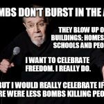 George Carlin | BOMBS DON'T BURST IN THE AIR. THEY BLOW UP ON BUILDINGS; HOMES AND SCHOOLS AND PEOPLE. I WANT TO CELEBRATE FREEDOM. I REALLY DO. BUT I WOULD REALLY CELEBRATE IF THERE WERE LESS BOMBS KILLING PEOPLE. | image tagged in george carlin,wars,bombs,what if i told you | made w/ Imgflip meme maker