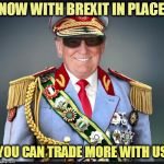 Trump | NOW WITH BREXIT IN PLACE; YOU CAN TRADE MORE WITH US | image tagged in trump | made w/ Imgflip meme maker