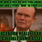 Displeased Red Forman | "WOW, WIN A FREE RV JUST FOR LIKING AND SHARING AND TYPING "WIN" IN YOUR STATUS.."; "FACEBOOK REALLY IS FULL OF GULLIBLE DUMB ASSES!" | image tagged in displeased red forman | made w/ Imgflip meme maker