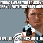Dirty Harry | THE ONE THING I WANT YOU TO ASK YOURSELF BEFORE YOU VOTE THIS NOVEMBER IS... DO YOU FEEL LUCKY PUNK? WELL, DO YOU? | image tagged in dirty harry,memes | made w/ Imgflip meme maker