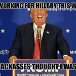 Its all a show | I'VE BEEN WORKING FOR HILLARY THIS WHOLE TIME; AND YOU JACKASSES THOUGHT I WAS SERIOUS | image tagged in the devil laughs,trump,clinton,2016 | made w/ Imgflip meme maker