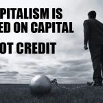 Introducing creditism | CAPITALISM IS BASED ON CAPITAL; NOT CREDIT | image tagged in ball and chain man,capitalism,credit,debt,slavery,memes | made w/ Imgflip meme maker