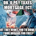 Heart surgery | OK  U PAY TAXES, MORTGAGE, ECT. BUT THEY WONT YOU TO DONATE YOUR ORGANS FOR FREE? | image tagged in heart surgery | made w/ Imgflip meme maker