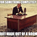 And now for something completely different | AND NOW FOR SOMETHING COMPLETELY DIFFERENT; A ROBOT MADE OUT OF A BOOM BOX | image tagged in and now for something completely different | made w/ Imgflip meme maker