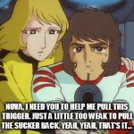 Just a little too weak to pull the trigger... | NOVA, I NEED YOU TO HELP ME PULL THIS TRIGGER. JUST A LITTLE TOO WEAK TO PULL THE SUCKER BACK. YEAH, YEAH, THAT'S IT... | image tagged in space battleship yamato,the star dipwads,star blazers,cornpone flicks | made w/ Imgflip meme maker