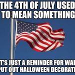 US Flag | THE 4TH OF JULY USED TO MEAN SOMETHING; NOW IT'S JUST A REMINDER FOR WALMART TO PUT OUT HALLOWEEN DECORATIONS | image tagged in us flag | made w/ Imgflip meme maker