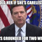 FBI Director James Comey | AND I TOLD HER IF SHE'S CARELESS AGAIN; SHE'S GROUNDED FOR TWO WEEKS | image tagged in fbi director james comey | made w/ Imgflip meme maker