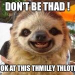 Smile sloth | DON'T BE THAD ! LOOK AT THIS THMILEY THLOTH ! | image tagged in smile sloth | made w/ Imgflip meme maker