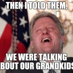 Slimy Bill  | THEN I TOLD THEM, WE WERE TALKING ABOUT OUR GRANDKIDS. | image tagged in bill clinton laughing economy fix czar adviser hillary neolibera | made w/ Imgflip meme maker