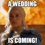 khaleesi fire | A WEDDING; IS COMING! | image tagged in khaleesi fire | made w/ Imgflip meme maker