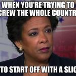 Loretta Lynch | WHEN YOU'RE TRYING TO SCREW THE WHOLE COUNTRY... IT HELPS TO START OFF WITH A SLICK WILLY! | image tagged in loretta lynch | made w/ Imgflip meme maker