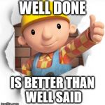 Bob the builder | WELL DONE; IS BETTER THAN WELL SAID | image tagged in bob the builder | made w/ Imgflip meme maker