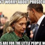 obama and hillary | DON'T WORRY ABOUT PROSECUTION; LAWS ARE FOR THE LITTLE PEOPLE NOT US. | image tagged in obama and hillary | made w/ Imgflip meme maker