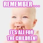 Happy Baby | REMEMBER . . . IT'S ALL FOR THE CHILDREN! | image tagged in happy baby | made w/ Imgflip meme maker