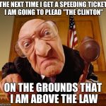 Judge FishEye Lens | THE NEXT TIME I GET A SPEEDING TICKET I AM GOING TO PLEAD "THE CLINTON"; ON THE GROUNDS THAT I AM ABOVE THE LAW | image tagged in judge fisheye lens | made w/ Imgflip meme maker