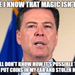 comey.jpg | WHILE I KNOW THAT MAGIC ISN'T REAL; I STILL DON'T KNOW HOW IT'S POSSIBLE THAT YOU'VE PUT COINS IN MY EAR AND STOLEN MY NOSE | image tagged in comeyjpg | made w/ Imgflip meme maker