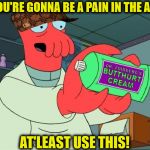 Dr Zoidberg's Butthurt Cream | IF YOU'RE GONNA BE A PAIN IN THE ARSE, AT'LEAST USE THIS! | image tagged in dr zoidberg's butthurt cream,scumbag | made w/ Imgflip meme maker