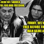 freedom, murica ! yea ! | IT SAYS HERE WE SHOULD BE THANKFUL FOR OUR FREEDOM; FUNNY. WE WERE FREE BEFORE THE WHITE MAN CAME ALONG | image tagged in native americans talking,freedom,native american,murica,america | made w/ Imgflip meme maker
