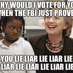 FBI Fools Proof | WHY WOULD I VOTE FOR YOU WHEN THE FBI JUST PROVED; YOU LIE LIAR LIE LIAR LIE LIAR LIE LIAR LIE LIAR LIE | image tagged in hillary clinton,liar,hillary emails,fbi director james comey,barack obama,corruption | made w/ Imgflip meme maker