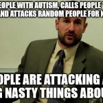 Hypocritical Steven Anderson | MOCKS PEOPLE WITH AUTISM, CALLS PEOPLE "RETARD", TARGETS AND ATTACKS RANDOM PEOPLE FOR NO REASON. "PEOPLE ARE ATTACKING AND SAYING NASTY THINGS ABOUT ME!" | image tagged in hypocritical steven anderson | made w/ Imgflip meme maker