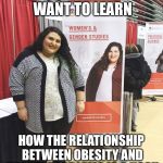 Women's studies | SIGN UP IF YOU WANT TO LEARN; HOW THE RELATIONSHIP BETWEEN OBESITY AND HEALTH PROBLEMS IS A HOAX | image tagged in women's studies | made w/ Imgflip meme maker