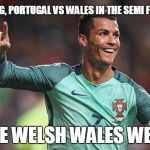 Ronaldo  | OMG, PORTUGAL VS WALES IN THE SEMI FINALS; WE WELSH WALES WELL | image tagged in ronaldo | made w/ Imgflip meme maker