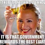 Lying Hillary | IF THERE'S ONE THING WE KNOW; IT IS THAT GOVERNMENT REWARDS THE BEST LIARS | image tagged in hillary clinton,liar | made w/ Imgflip meme maker