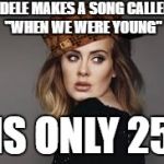 Making women older than she is sad since 2015 | ADELE MAKES A SONG CALLED "WHEN WE WERE YOUNG"; IS ONLY 25 | image tagged in adele,scumbag,young,adele hello,song,funny | made w/ Imgflip meme maker