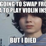 I was going to play violin, but I died... | I WAS GOING TO SWAP FROM THE VIOLA TO PLAY VIOLIN INSTEAD; BUT I DIED | image tagged in but i died,memes,violin,viola,music,thatbritishviolaguy | made w/ Imgflip meme maker