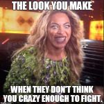 Crazy Beyonce | THE LOOK YOU MAKE; WHEN THEY DON'T THINK YOU CRAZY ENOUGH TO FIGHT. | image tagged in crazy beyonce | made w/ Imgflip meme maker