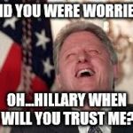 Clinton Lauging | AND YOU WERE WORRIED! OH...HILLARY WHEN WILL YOU TRUST ME? | image tagged in clinton lauging | made w/ Imgflip meme maker