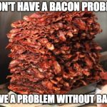 What problem? | I DON'T HAVE A BACON PROBLEM; I HAVE A PROBLEM WITHOUT BACON | image tagged in lots of bacon,bacon,problems,addiction | made w/ Imgflip meme maker
