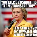 Hillary on the concept of her 'transparency' when it's about her emails | YOU KEEP ON USING THIS TERM "TRANSPARENCY"; I DON'T THINK IT MEANS TO YOU WHAT IT MEANS WHEN IT COMES TO ME! | image tagged in hillary in yellow - lg,memes,election 2016,clinton vs trump civil war,funny,sad but true | made w/ Imgflip meme maker