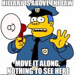 Simpsons Chief Wiggum | HILLARY IS ABOVE THE LAW; MOVE IT ALONG, NOTHING TO SEE HERE | image tagged in simpsons chief wiggum | made w/ Imgflip meme maker