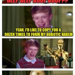Futuristic Bad Luck Brian Pick Up Lines | BEEP BEEP BOOP BOOP?? YEAH, I'D LIKE TO COPY YOU A DOZEN TIMES TO FORM MY ROBOTIC HAREM; ACCORDING TO THE U.S. DIGITAL MILLENNIUM COPYRIGHT ACT, ONE BAD LUCK BRIAN HAS BEEN REMOVED FROM THIS MEME | image tagged in futuristic bad luck brian pick up lines,memes | made w/ Imgflip meme maker