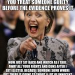hillarypointing | SEE WHAT HAPPENS WHEN YOU TREAT SOMEONE GUILTY BEFORE THE EVIDENCE PROVES IT; NOW JUST SIT BACK AND WATCH AS I TAKE AWAY ALL YOUR RIGHTS AND GUNS AFTER I GET ELECTED, BECAUSE SOMEONE SOME WHERE OUT THERE IS GOING TO SHOOT A LOT OF INNOCENT GAY MUSLIM TERRORISTS (WHICH ARE MY FRIENDS) | image tagged in hillarypointing | made w/ Imgflip meme maker