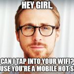 Ryan Gosling - Hey Girl | HEY GIRL, CAN I TAP INTO YOUR WIFI? 'CAUSE YOU'RE A MOBILE HOT SPOT | image tagged in ryan gosling - hey girl | made w/ Imgflip meme maker